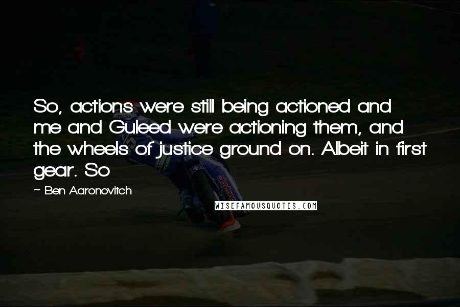 Ben Aaronovitch Quotes: So, actions were still being actioned and me and Guleed were actioning them, and the wheels of justice ground on. Albeit in first gear. So