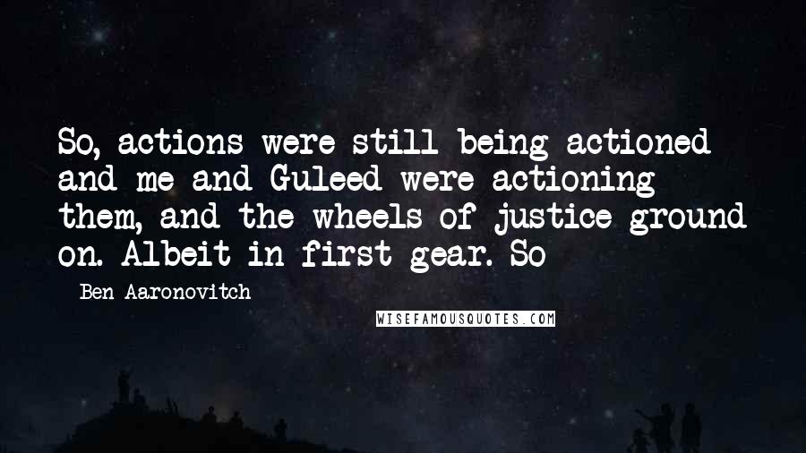 Ben Aaronovitch Quotes: So, actions were still being actioned and me and Guleed were actioning them, and the wheels of justice ground on. Albeit in first gear. So