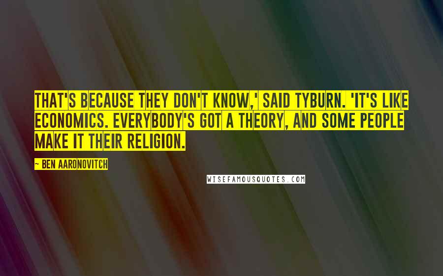 Ben Aaronovitch Quotes: That's because they don't know,' said Tyburn. 'It's like economics. Everybody's got a theory, and some people make it their religion.