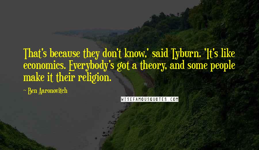 Ben Aaronovitch Quotes: That's because they don't know,' said Tyburn. 'It's like economics. Everybody's got a theory, and some people make it their religion.