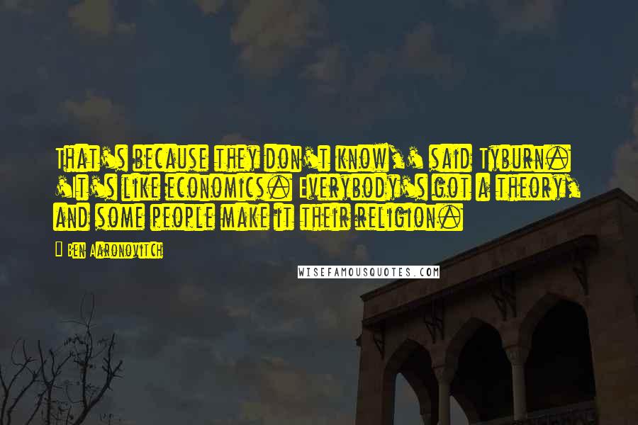 Ben Aaronovitch Quotes: That's because they don't know,' said Tyburn. 'It's like economics. Everybody's got a theory, and some people make it their religion.