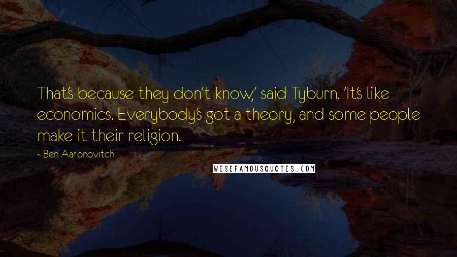 Ben Aaronovitch Quotes: That's because they don't know,' said Tyburn. 'It's like economics. Everybody's got a theory, and some people make it their religion.