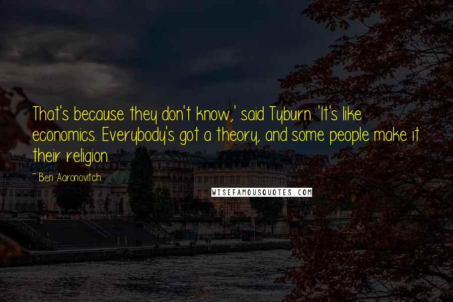 Ben Aaronovitch Quotes: That's because they don't know,' said Tyburn. 'It's like economics. Everybody's got a theory, and some people make it their religion.