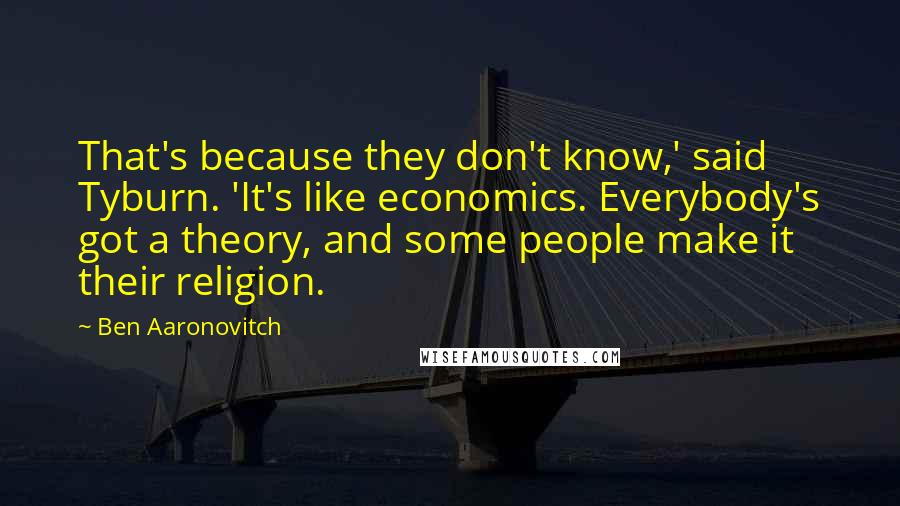 Ben Aaronovitch Quotes: That's because they don't know,' said Tyburn. 'It's like economics. Everybody's got a theory, and some people make it their religion.