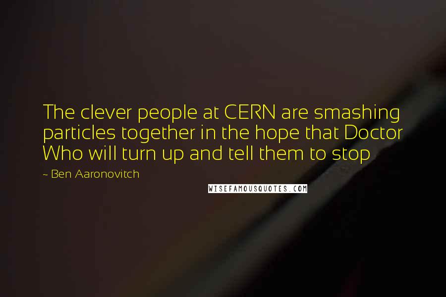 Ben Aaronovitch Quotes: The clever people at CERN are smashing particles together in the hope that Doctor Who will turn up and tell them to stop