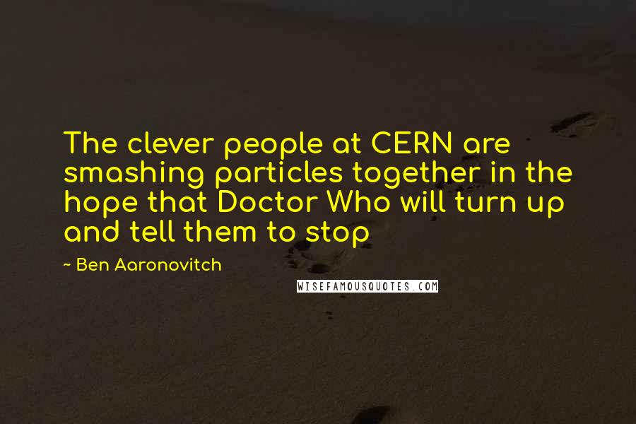 Ben Aaronovitch Quotes: The clever people at CERN are smashing particles together in the hope that Doctor Who will turn up and tell them to stop