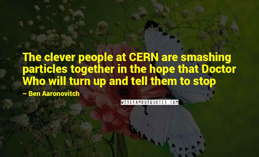 Ben Aaronovitch Quotes: The clever people at CERN are smashing particles together in the hope that Doctor Who will turn up and tell them to stop