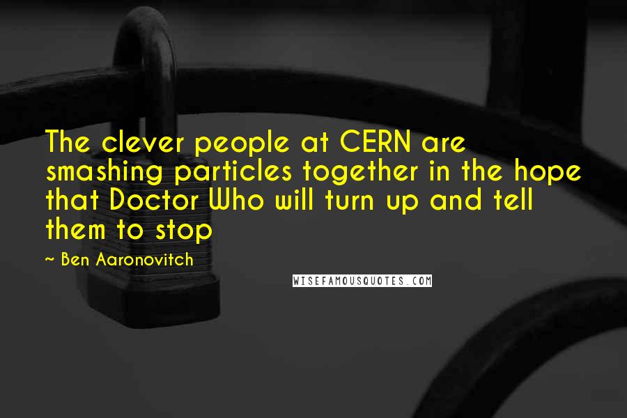 Ben Aaronovitch Quotes: The clever people at CERN are smashing particles together in the hope that Doctor Who will turn up and tell them to stop