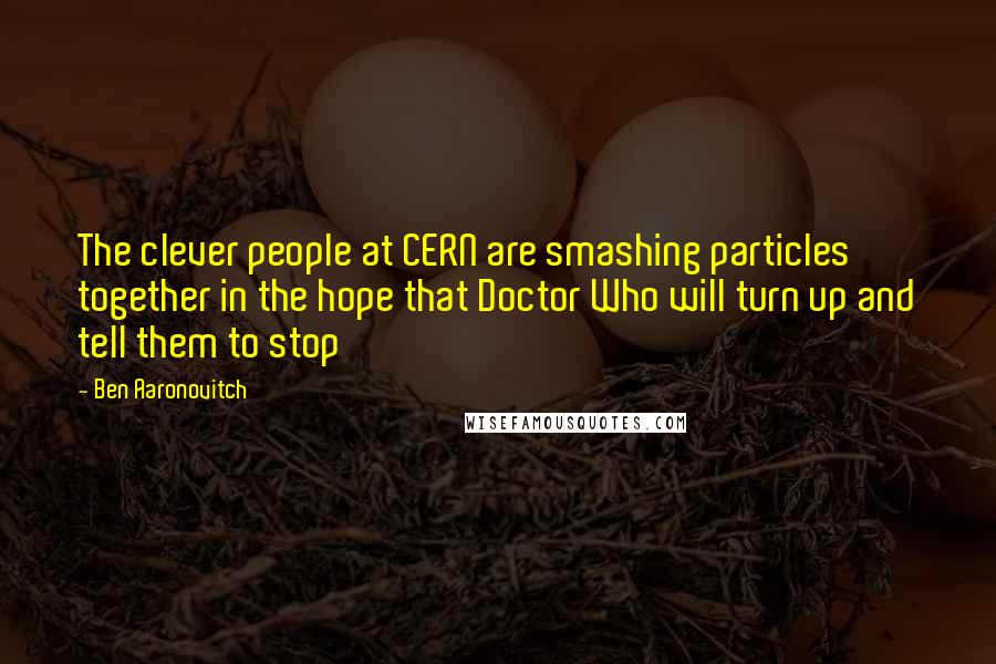 Ben Aaronovitch Quotes: The clever people at CERN are smashing particles together in the hope that Doctor Who will turn up and tell them to stop