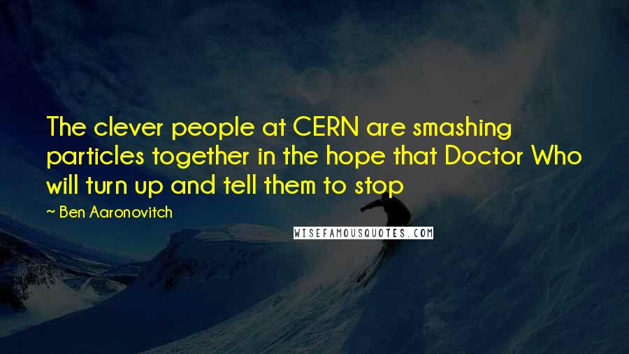 Ben Aaronovitch Quotes: The clever people at CERN are smashing particles together in the hope that Doctor Who will turn up and tell them to stop