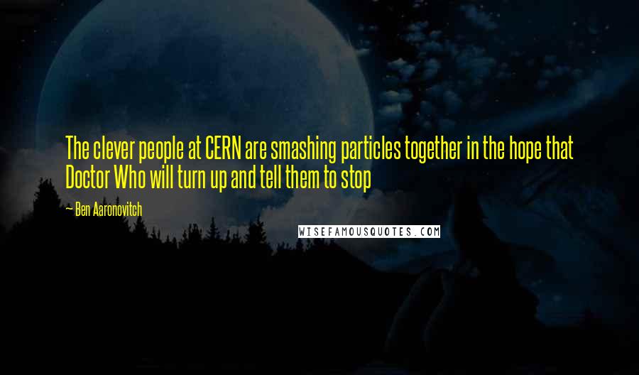 Ben Aaronovitch Quotes: The clever people at CERN are smashing particles together in the hope that Doctor Who will turn up and tell them to stop