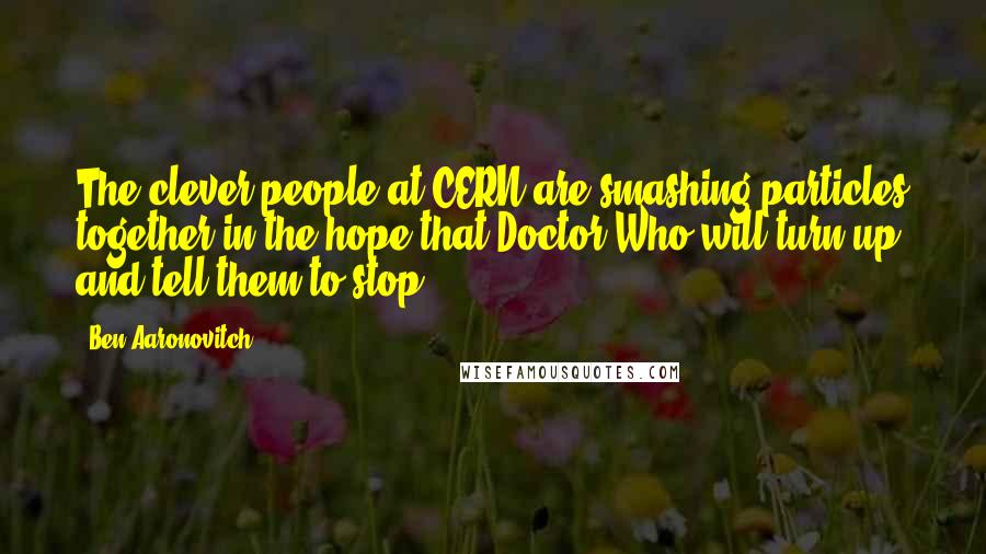 Ben Aaronovitch Quotes: The clever people at CERN are smashing particles together in the hope that Doctor Who will turn up and tell them to stop