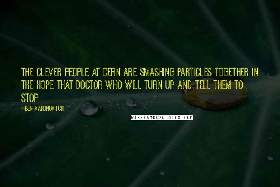 Ben Aaronovitch Quotes: The clever people at CERN are smashing particles together in the hope that Doctor Who will turn up and tell them to stop