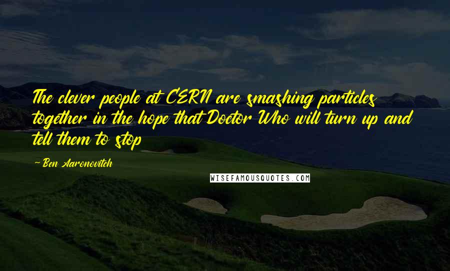 Ben Aaronovitch Quotes: The clever people at CERN are smashing particles together in the hope that Doctor Who will turn up and tell them to stop
