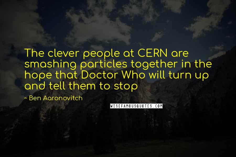 Ben Aaronovitch Quotes: The clever people at CERN are smashing particles together in the hope that Doctor Who will turn up and tell them to stop