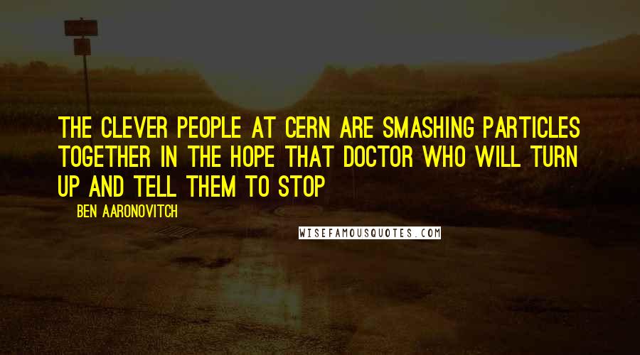 Ben Aaronovitch Quotes: The clever people at CERN are smashing particles together in the hope that Doctor Who will turn up and tell them to stop