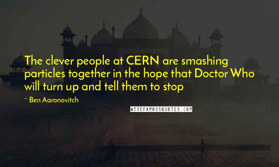Ben Aaronovitch Quotes: The clever people at CERN are smashing particles together in the hope that Doctor Who will turn up and tell them to stop