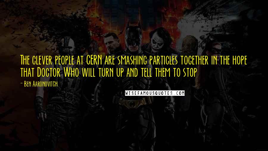 Ben Aaronovitch Quotes: The clever people at CERN are smashing particles together in the hope that Doctor Who will turn up and tell them to stop