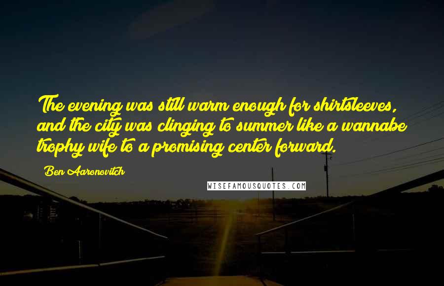 Ben Aaronovitch Quotes: The evening was still warm enough for shirtsleeves, and the city was clinging to summer like a wannabe trophy wife to a promising center forward.