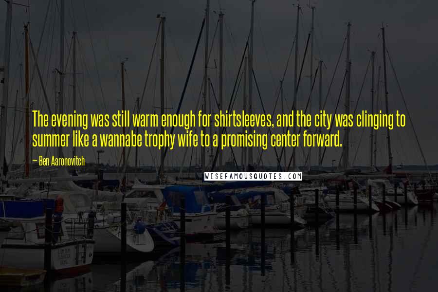 Ben Aaronovitch Quotes: The evening was still warm enough for shirtsleeves, and the city was clinging to summer like a wannabe trophy wife to a promising center forward.