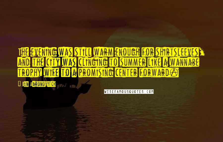 Ben Aaronovitch Quotes: The evening was still warm enough for shirtsleeves, and the city was clinging to summer like a wannabe trophy wife to a promising center forward.