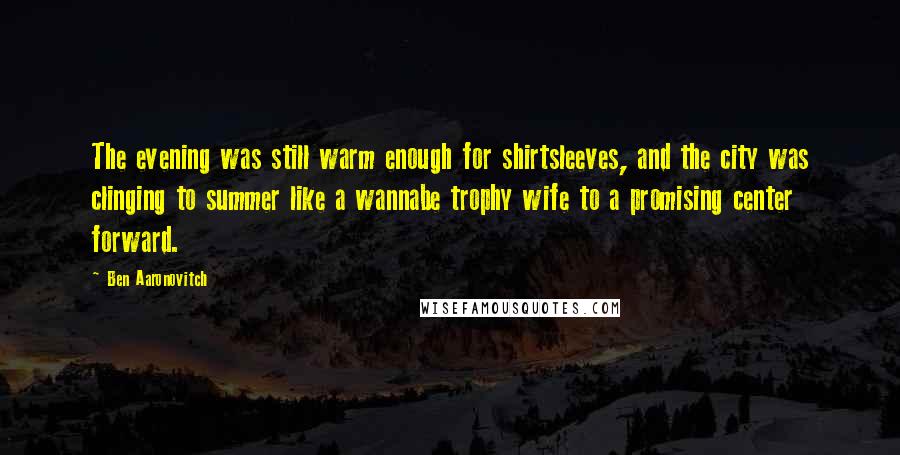 Ben Aaronovitch Quotes: The evening was still warm enough for shirtsleeves, and the city was clinging to summer like a wannabe trophy wife to a promising center forward.