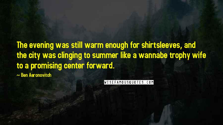 Ben Aaronovitch Quotes: The evening was still warm enough for shirtsleeves, and the city was clinging to summer like a wannabe trophy wife to a promising center forward.