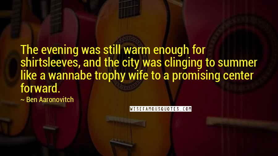 Ben Aaronovitch Quotes: The evening was still warm enough for shirtsleeves, and the city was clinging to summer like a wannabe trophy wife to a promising center forward.