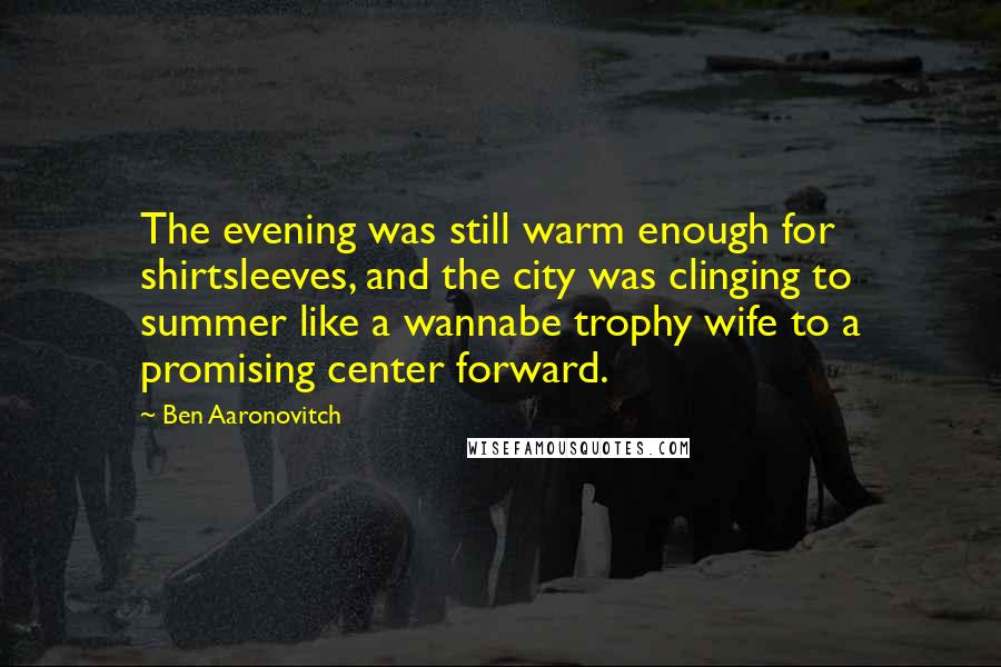 Ben Aaronovitch Quotes: The evening was still warm enough for shirtsleeves, and the city was clinging to summer like a wannabe trophy wife to a promising center forward.