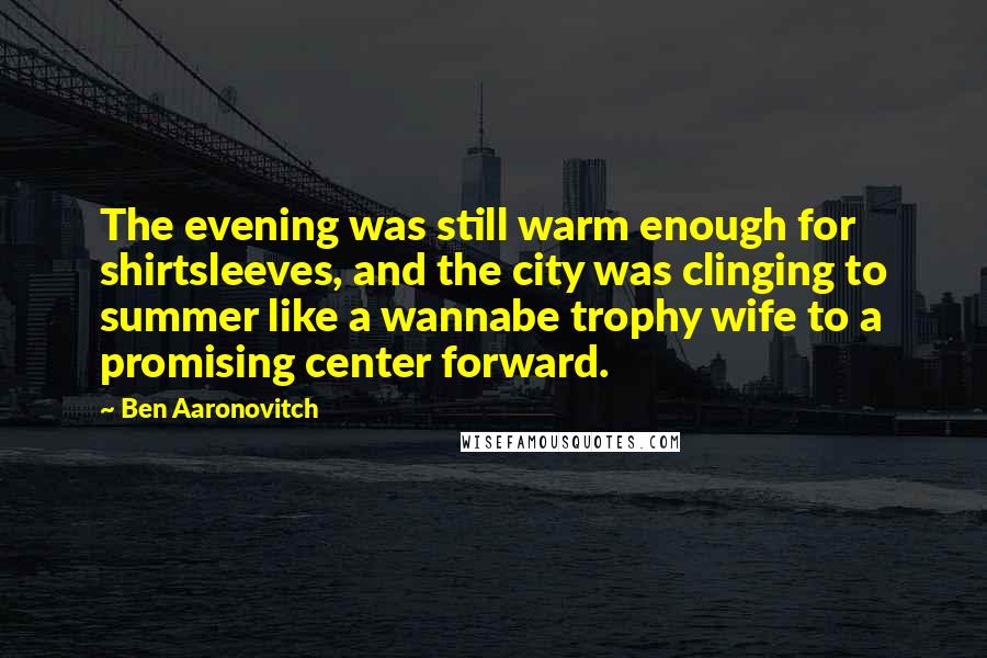 Ben Aaronovitch Quotes: The evening was still warm enough for shirtsleeves, and the city was clinging to summer like a wannabe trophy wife to a promising center forward.