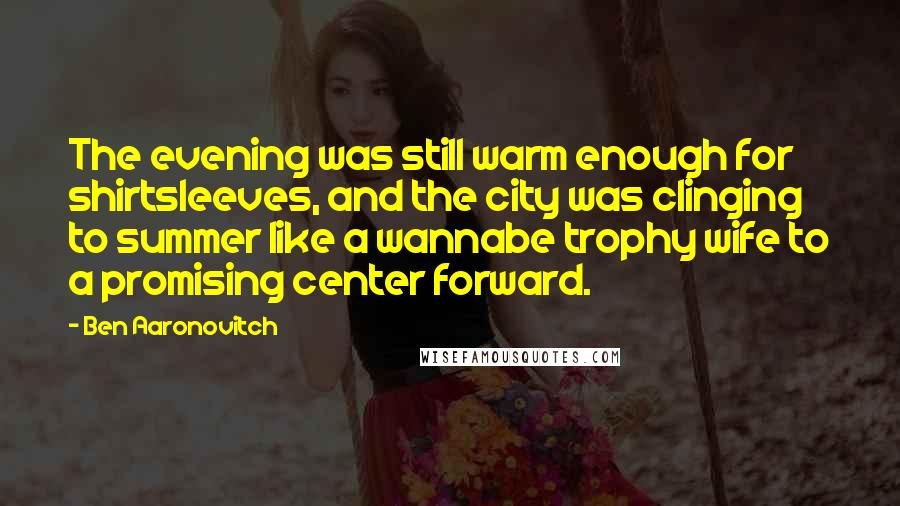 Ben Aaronovitch Quotes: The evening was still warm enough for shirtsleeves, and the city was clinging to summer like a wannabe trophy wife to a promising center forward.