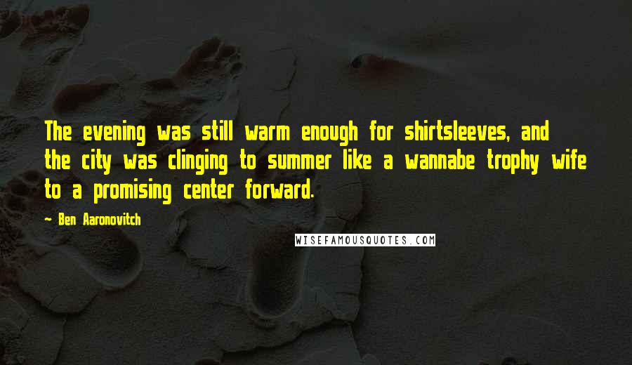 Ben Aaronovitch Quotes: The evening was still warm enough for shirtsleeves, and the city was clinging to summer like a wannabe trophy wife to a promising center forward.