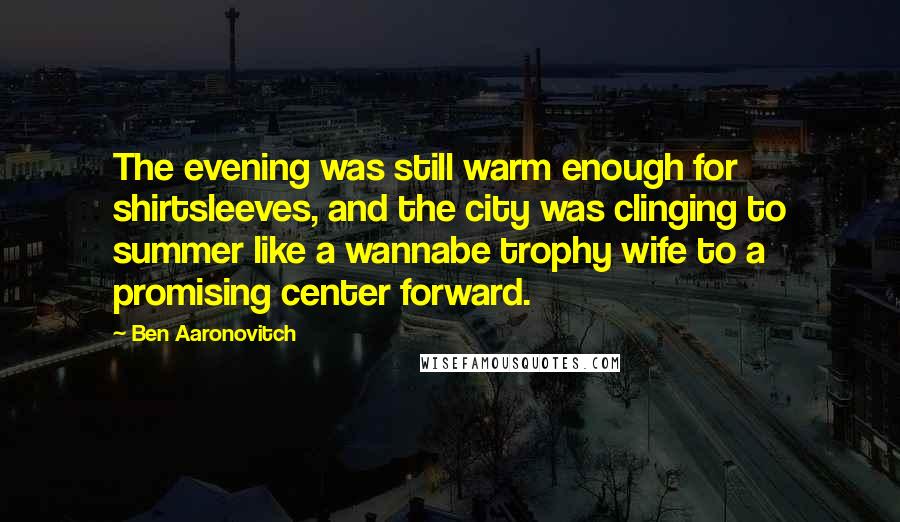 Ben Aaronovitch Quotes: The evening was still warm enough for shirtsleeves, and the city was clinging to summer like a wannabe trophy wife to a promising center forward.