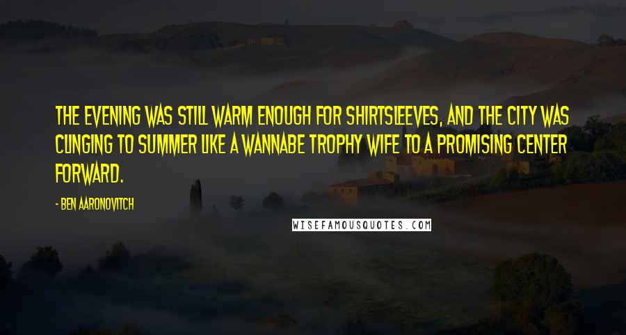 Ben Aaronovitch Quotes: The evening was still warm enough for shirtsleeves, and the city was clinging to summer like a wannabe trophy wife to a promising center forward.
