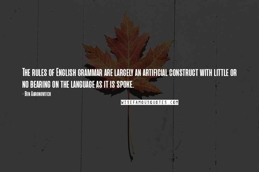 Ben Aaronovitch Quotes: The rules of English grammar are largely an artificial construct with little or no bearing on the language as it is spoke.