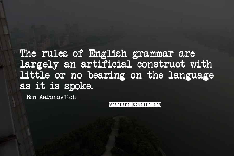 Ben Aaronovitch Quotes: The rules of English grammar are largely an artificial construct with little or no bearing on the language as it is spoke.