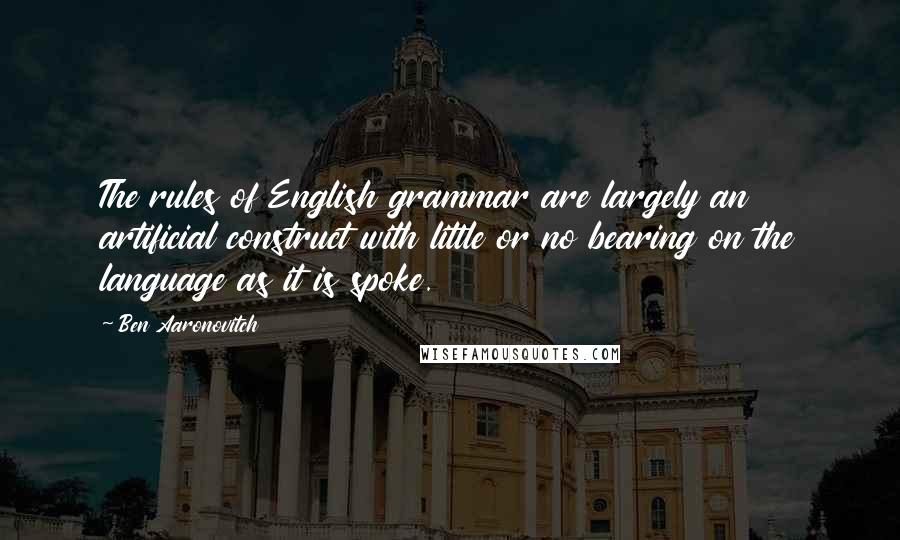 Ben Aaronovitch Quotes: The rules of English grammar are largely an artificial construct with little or no bearing on the language as it is spoke.