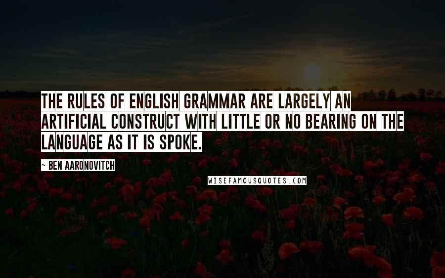 Ben Aaronovitch Quotes: The rules of English grammar are largely an artificial construct with little or no bearing on the language as it is spoke.