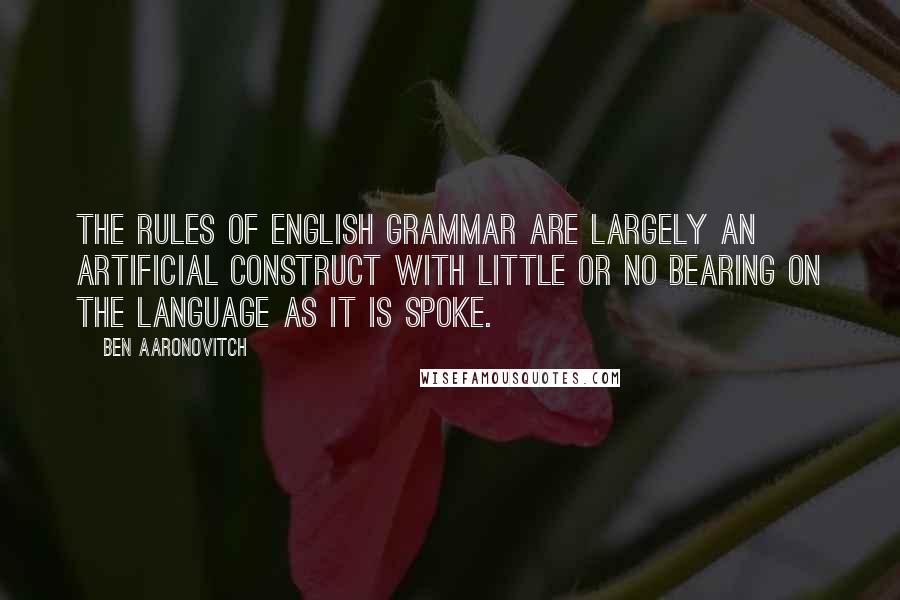 Ben Aaronovitch Quotes: The rules of English grammar are largely an artificial construct with little or no bearing on the language as it is spoke.