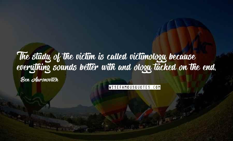 Ben Aaronovitch Quotes: The study of the victim is called victimology because everything sounds better with and ology tacked on the end.