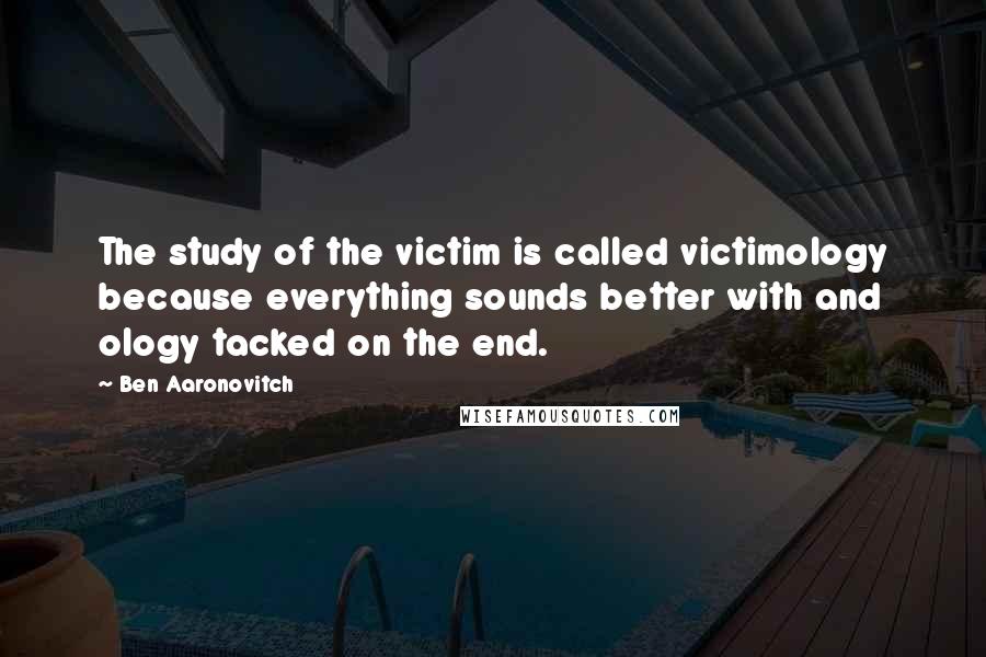 Ben Aaronovitch Quotes: The study of the victim is called victimology because everything sounds better with and ology tacked on the end.