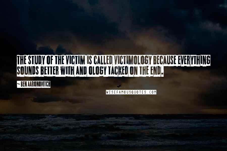 Ben Aaronovitch Quotes: The study of the victim is called victimology because everything sounds better with and ology tacked on the end.