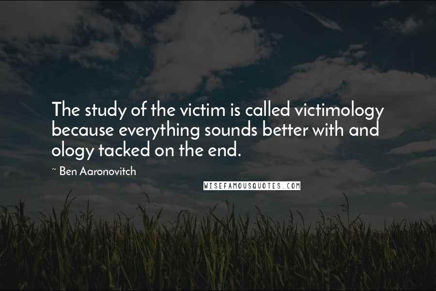 Ben Aaronovitch Quotes: The study of the victim is called victimology because everything sounds better with and ology tacked on the end.