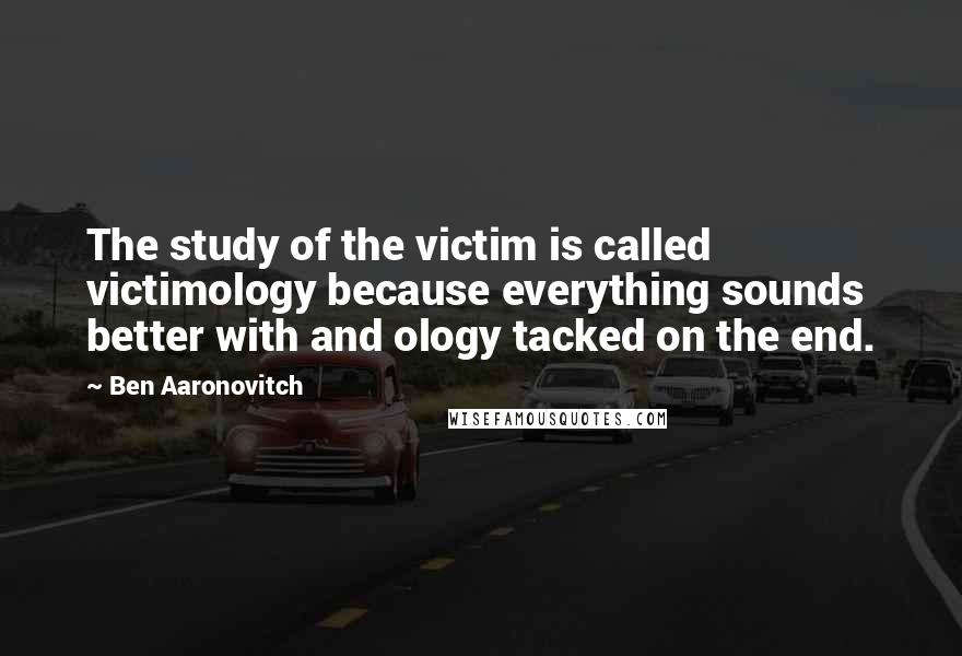 Ben Aaronovitch Quotes: The study of the victim is called victimology because everything sounds better with and ology tacked on the end.