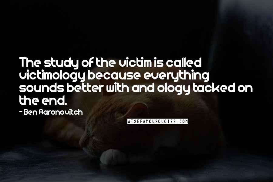 Ben Aaronovitch Quotes: The study of the victim is called victimology because everything sounds better with and ology tacked on the end.