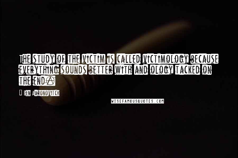 Ben Aaronovitch Quotes: The study of the victim is called victimology because everything sounds better with and ology tacked on the end.