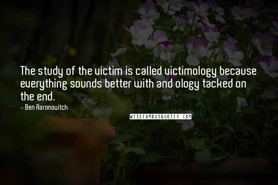 Ben Aaronovitch Quotes: The study of the victim is called victimology because everything sounds better with and ology tacked on the end.