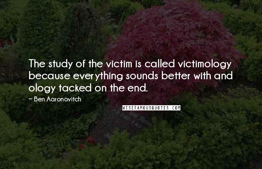 Ben Aaronovitch Quotes: The study of the victim is called victimology because everything sounds better with and ology tacked on the end.