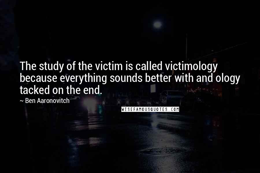 Ben Aaronovitch Quotes: The study of the victim is called victimology because everything sounds better with and ology tacked on the end.