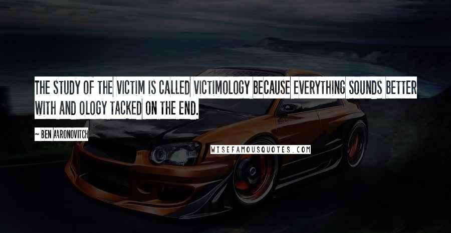 Ben Aaronovitch Quotes: The study of the victim is called victimology because everything sounds better with and ology tacked on the end.